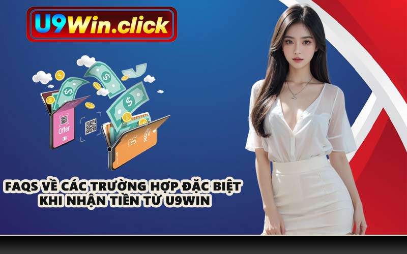 FAQs về các trường hợp đặc biệt khi nhận tiền từ U9WIN