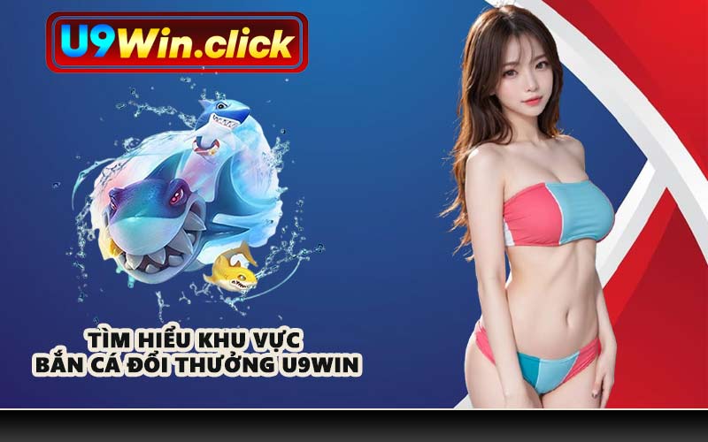 Tìm hiểu khu vực bắn cá đổi thưởng U9WIN