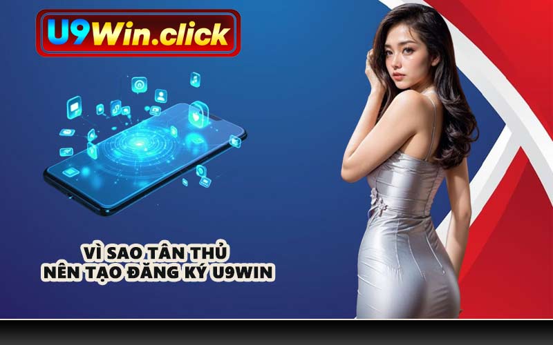 Vì sao tân thủ nên tạo đăng ký U9WIN